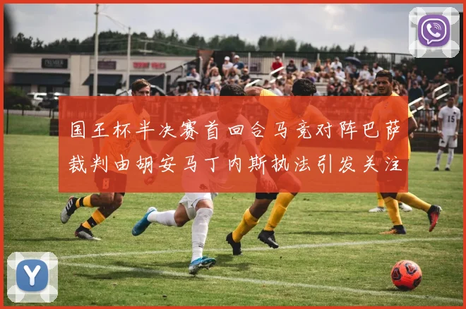 国王杯半决赛首回合马竞对阵巴萨裁判由胡安马丁内斯执法引发关注