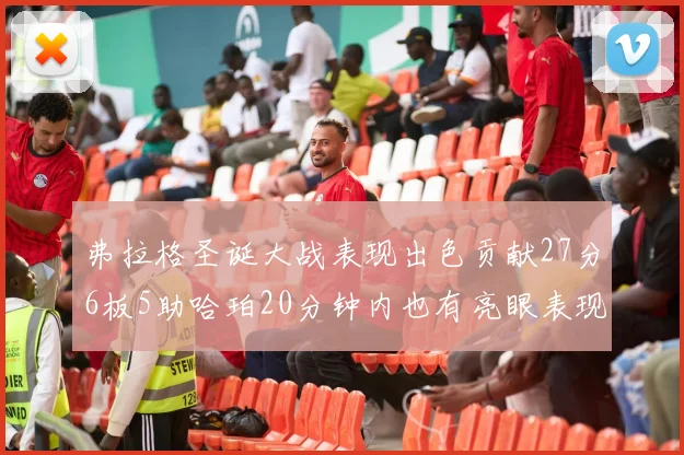 弗拉格圣诞大战表现出色贡献27分6板5助哈珀20分钟内也有亮眼表现