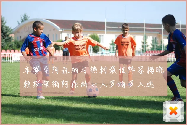 本赛季阿森纳与热刺最佳阵容揭晓赖斯领衔阿森纳七人罗梅罗入选