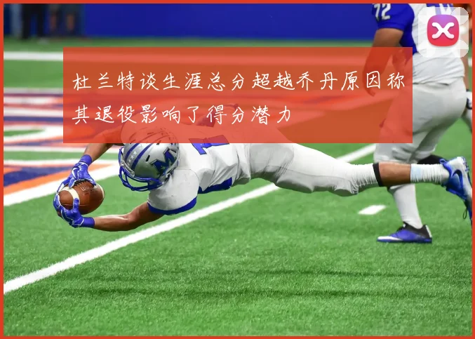 杜兰特谈生涯总分超越乔丹原因称其退役影响了得分潜力