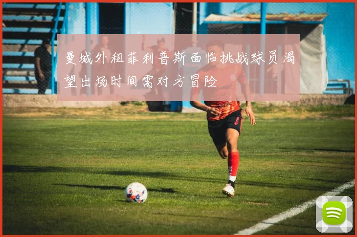 曼城外租菲利普斯面临挑战球员渴望出场时间需对方冒险