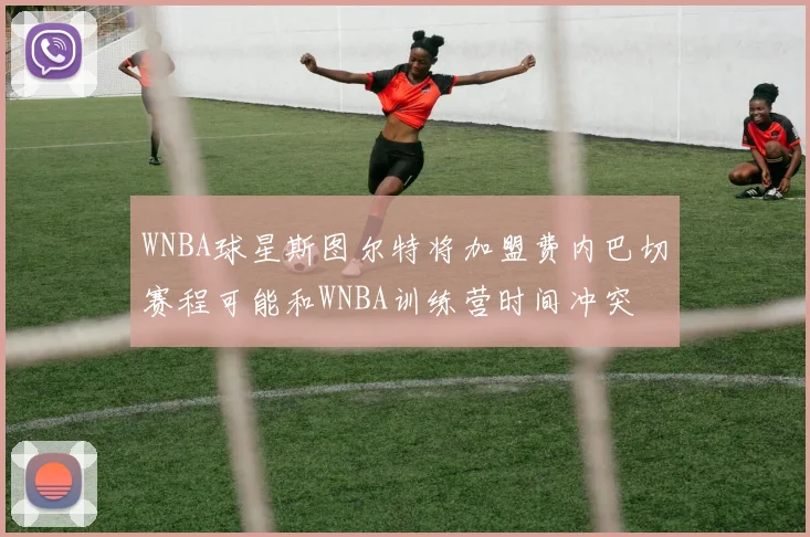 WNBA球星斯图尔特将加盟费内巴切赛程可能和WNBA训练营时间冲突