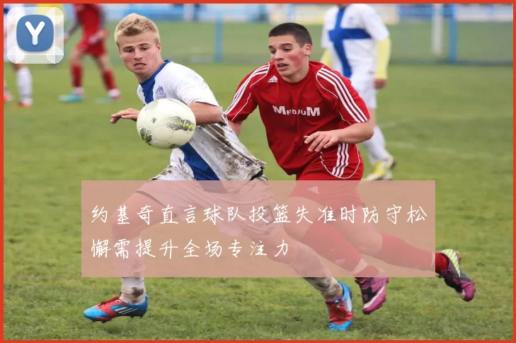 约基奇直言球队投篮失准时防守松懈需提升全场专注力