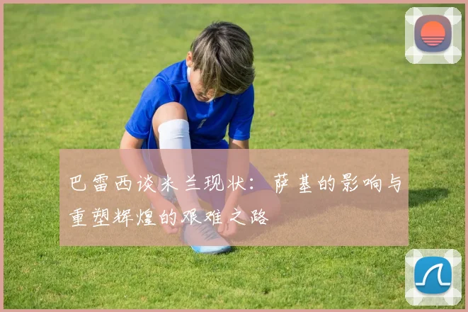 巴雷西谈米兰现状：萨基的影响与重塑辉煌的艰难之路