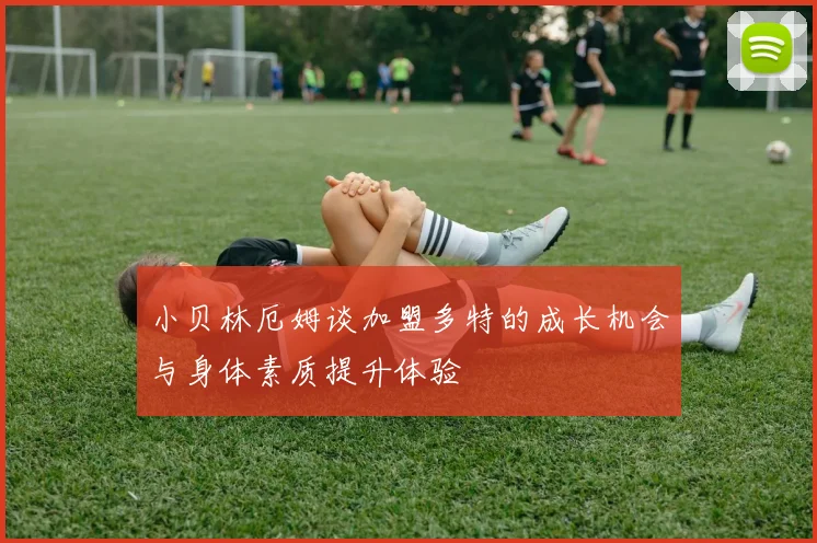 小贝林厄姆谈加盟多特的成长机会与身体素质提升体验