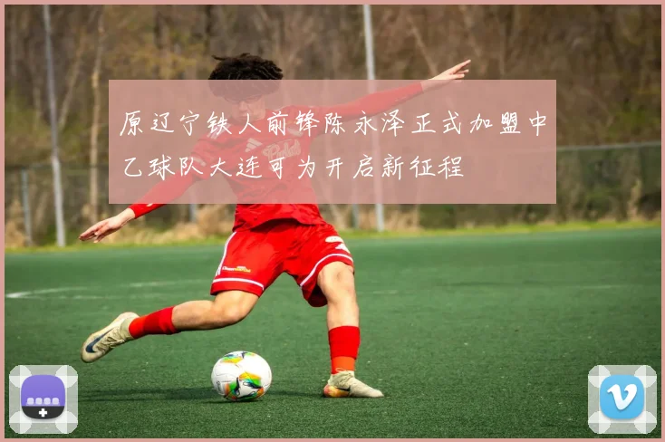 原辽宁铁人前锋陈永泽正式加盟中乙球队大连可为开启新征程