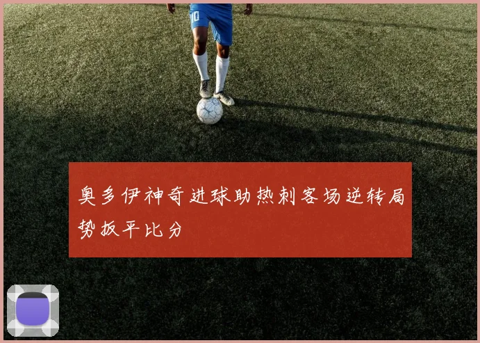 奥多伊神奇进球助热刺客场逆转局势扳平比分