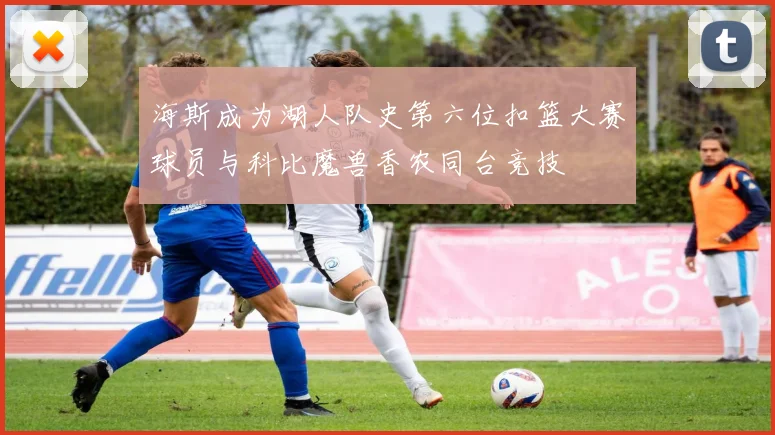 海斯成为湖人队史第六位扣篮大赛球员与科比魔兽香农同台竞技