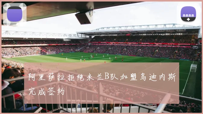 阿里萨拉拒绝米兰B队加盟乌迪内斯完成签约