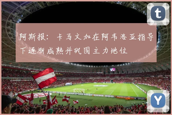 阿斯报：卡马文加在阿韦洛亚指导下逐渐成熟并巩固主力地位