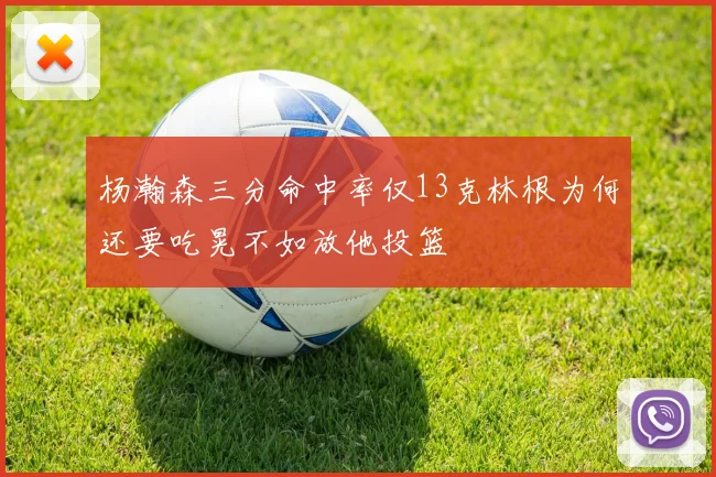 杨瀚森三分命中率仅13克林根为何还要吃晃不如放他投篮