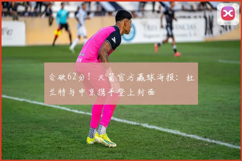 合砍62分！火箭官方赢球海报：杜兰特与申京携手登上封面