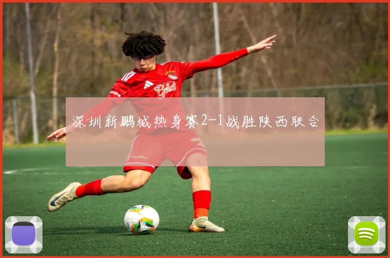 深圳新鹏城热身赛2-1战胜陕西联合