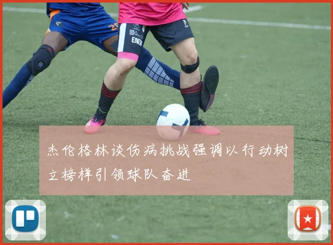 杰伦格林谈伤病挑战强调以行动树立榜样引领球队奋进