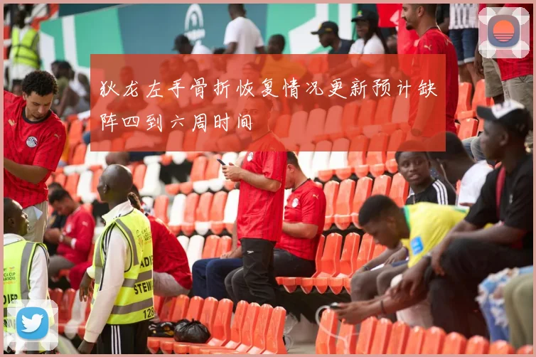 狄龙左手骨折恢复情况更新预计缺阵四到六周时间