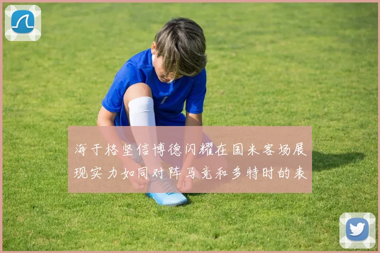 海于格坚信博德闪耀在国米客场展现实力如同对阵马竞和多特时的表现