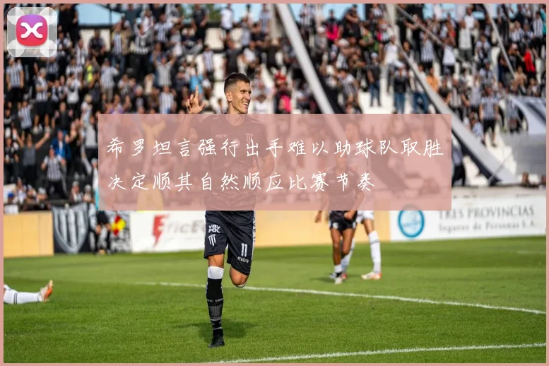 希罗坦言强行出手难以助球队取胜决定顺其自然顺应比赛节奏