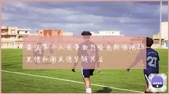 最佳第六人竞争激烈哈克斯领跑28里德和谢泼德紧随其后