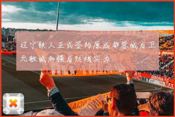 辽宁铁人正式签约原成都蓉城后卫元敏诚加强后防线实力