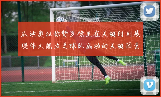 瓜迪奥拉称赞罗德里在关键时刻展现伟大能力是球队成功的关键因素