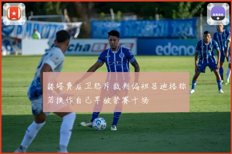 赫塔费后卫怒斥裁判偏袒吕迪格称若换作自己早被禁赛十场