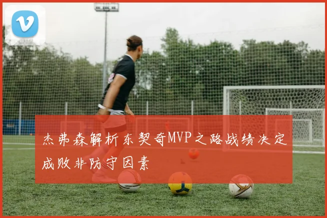 杰弗森解析东契奇MVP之路战绩决定成败非防守因素