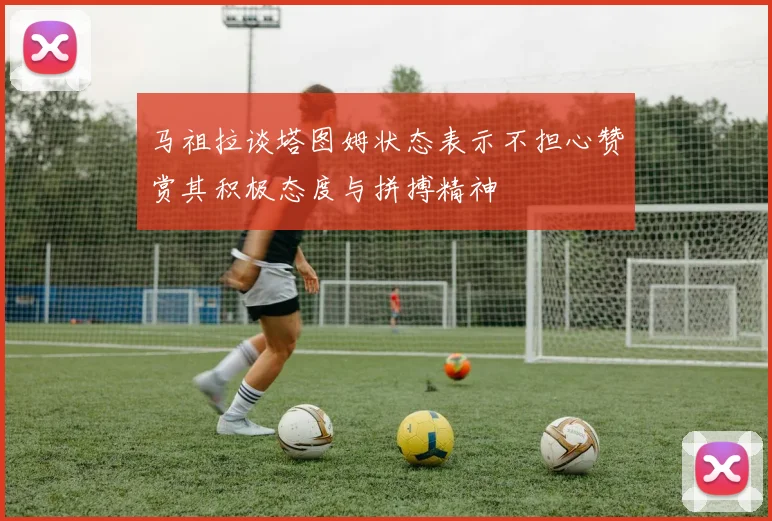 马祖拉谈塔图姆状态表示不担心赞赏其积极态度与拼搏精神