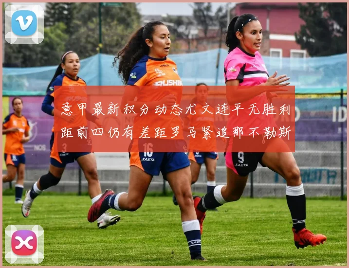 意甲最新积分动态尤文连平无胜利距前四仍有差距罗马紧追那不勒斯争夺欧冠资格