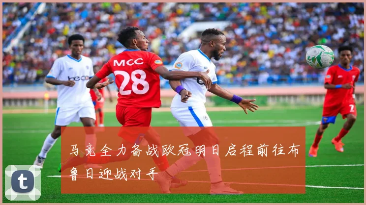 马竞全力备战欧冠明日启程前往布鲁日迎战对手