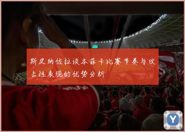 斯皮纳佐拉谈本菲卡比赛节奏与攻击性表现的优势分析