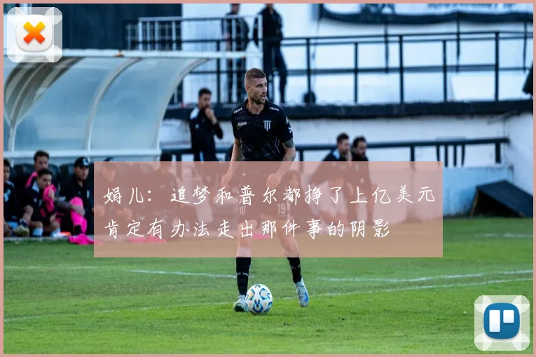 娟儿：追梦和普尔都挣了上亿美元肯定有办法走出那件事的阴影
