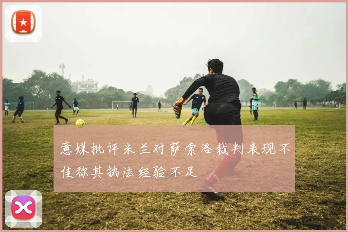 意媒批评米兰对萨索洛裁判表现不佳称其执法经验不足