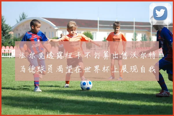 法尔克透露纽卡不打算出售沃尔特马德球员渴望在世界杯上展现自我