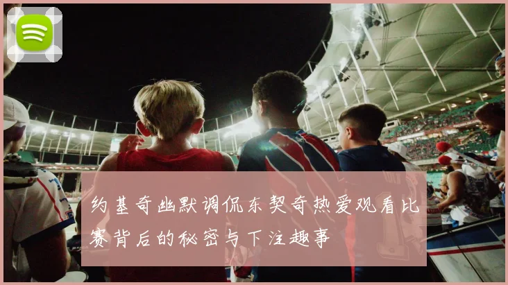 约基奇幽默调侃东契奇热爱观看比赛背后的秘密与下注趣事