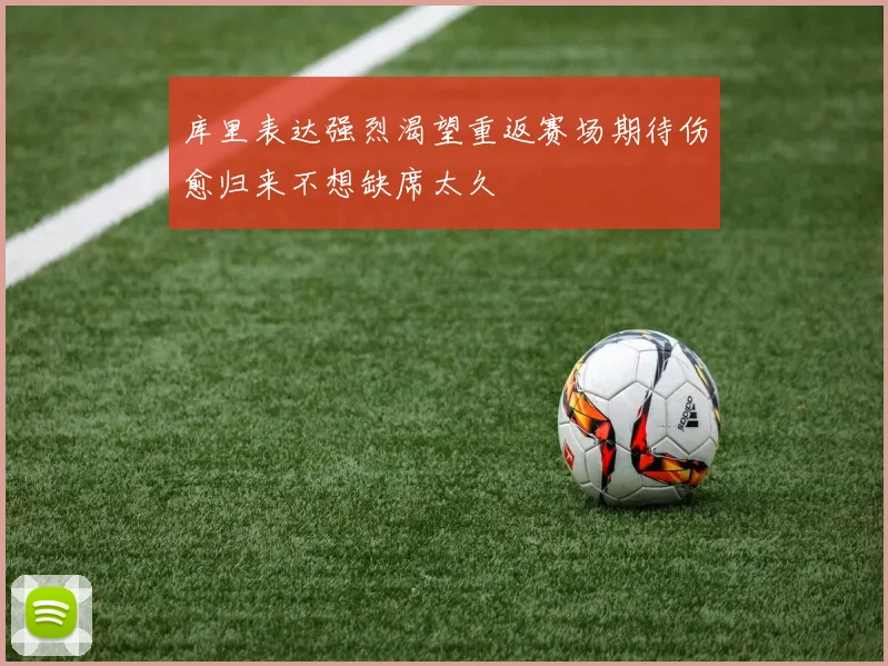 库里表达强烈渴望重返赛场期待伤愈归来不想缺席太久